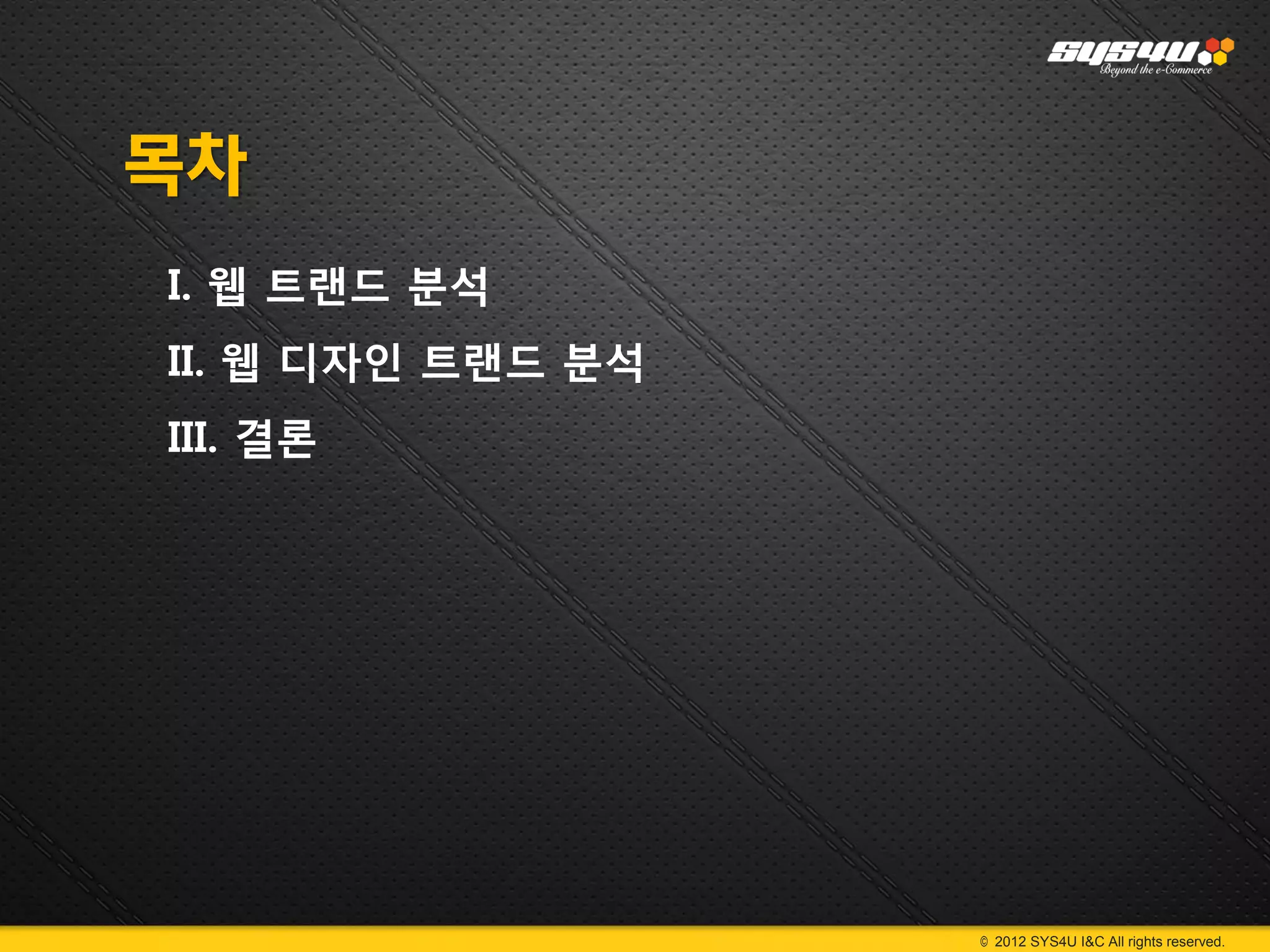 목차
I. 웹 트랜드 분석
II. 웹 디자인 트랜드 분석
III. 결론




                   © 2012 SYS4U I&C All rights reserved.
 