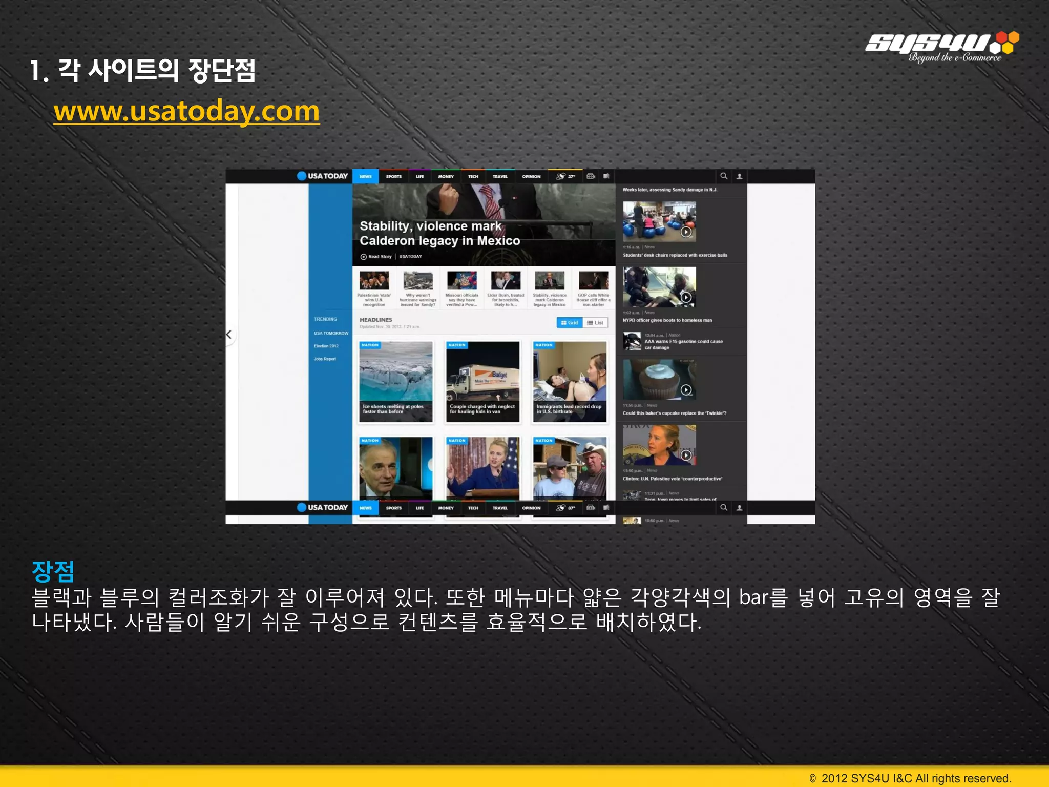 1. 각 사이트의 장단점
 www.usatoday.com




장점
블랙과 블루의 컬러조화가 잘 이루어져 있다. 또한 메뉴마다 얇은 각양각색의 bar를 넣어 고유의 영역을 잘
나타냈다. 사람들이 알기 쉬운 구성으로 컨텐츠를 효율적으로 배치하였다.




                                               © 2012 SYS4U I&C All rights reserved.
 