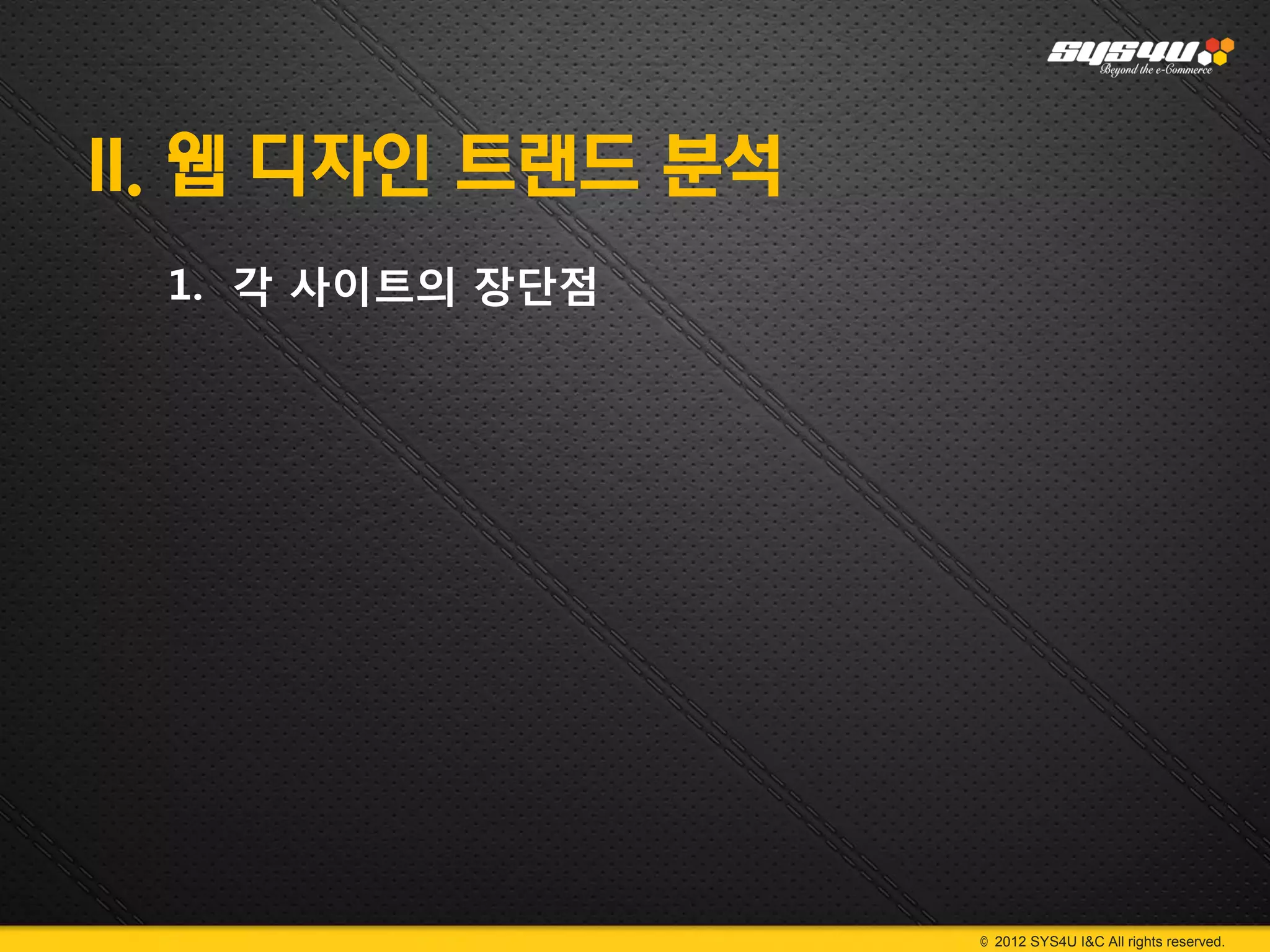 II. 웹 디자인 트랜드 분석
 1. 각 사이트의 장단점




                   © 2012 SYS4U I&C All rights reserved.
 