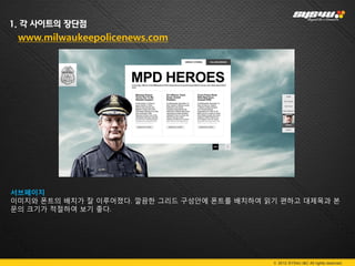 1. 각 사이트의 장단점
 www.milwaukeepolicenews.com




서브페이지
이미지와 폰트의 배치가 잘 이루어졌다. 깔끔한 그리드 구성안에 폰트를 배치하여 읽기 편하고 대제목과 본
문의 크기가 적절하여 보기 좋다.




                                             © 2012 SYS4U I&C All rights reserved.
 