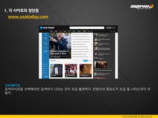 1. 각 사이트의 장단점
 www.usatoday.com




서브페이지
검색아이콘을 선택해야만 검색바가 나오는 것이 조금 불편하다. 컨텐츠의 중요도가 조금 덜 나타난것이 아
쉽다.




                                             © 2012 SYS4U I&C All rights reserved.
 