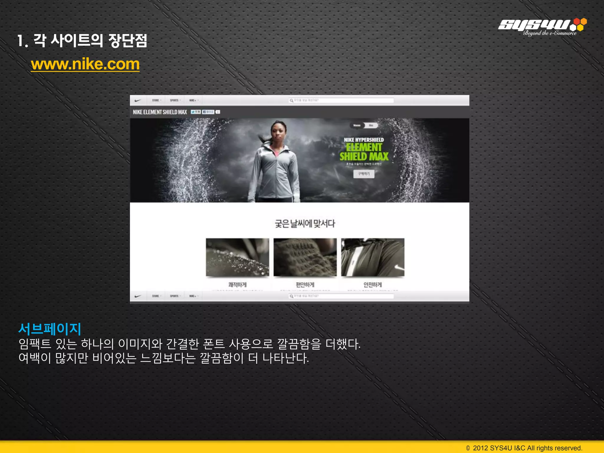 1. 각 사이트의 장단점
 www.nike.com




서브페이지
임팩트 있는 하나의 이미지와 간결한 폰트 사용으로 깔끔함을 더했다.
여백이 많지만 비어있는 느낌보다는 깔끔함이 더 나타난다.




                                        © 2012 SYS4U I&C All rights reserved.
 