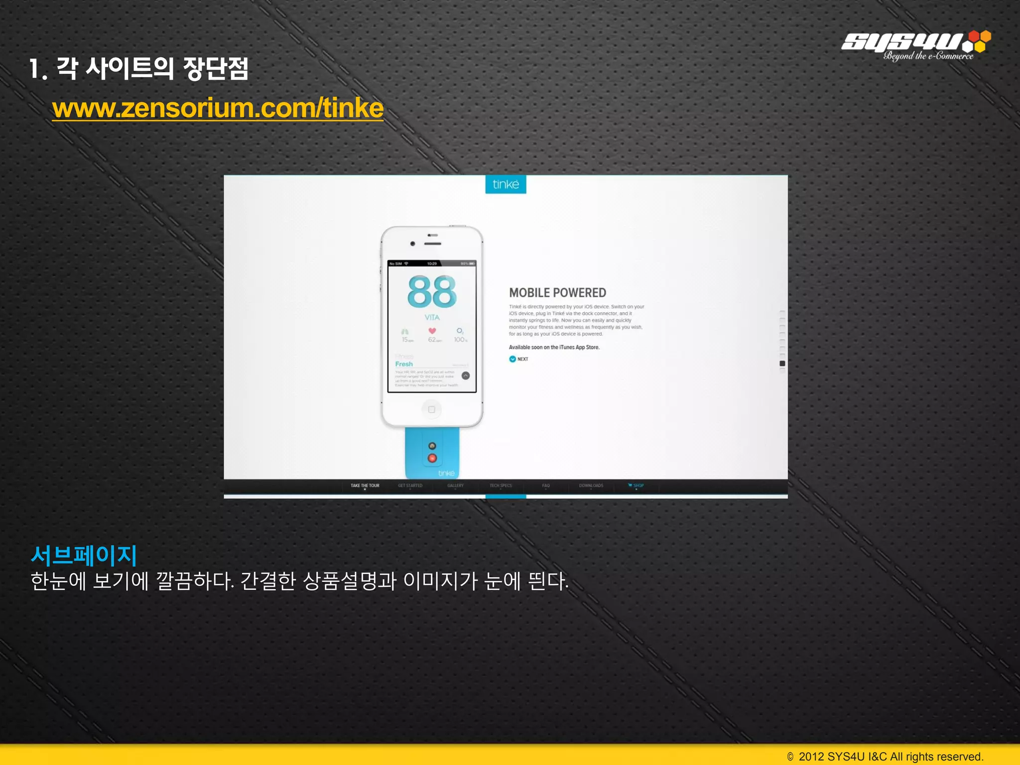 1. 각 사이트의 장단점
 www.zensorium.com/tinke




서브페이지
한눈에 보기에 깔끔하다. 간결한 상품설명과 이미지가 눈에 띈다.




                                      © 2012 SYS4U I&C All rights reserved.
 