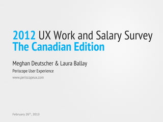 2012 UX Work and Salary Survey
The Canadian Edition
Meghan Deutscher & Laura Ballay
Periscope User Experience
www.periscopeux.com




February	
  26th,	
  2013   	
  	
  
 