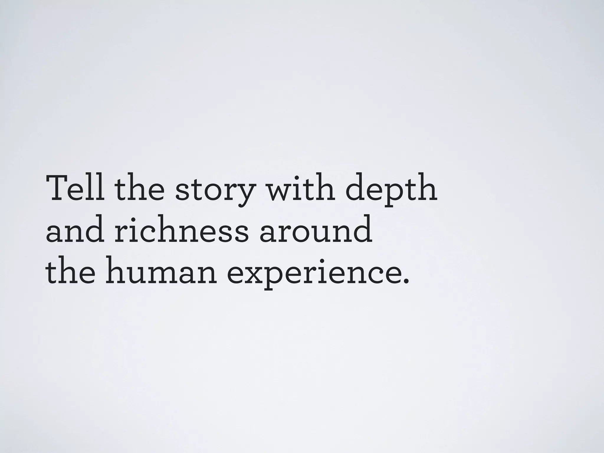 Tell the story with depth
and richness around
the human experience.

 