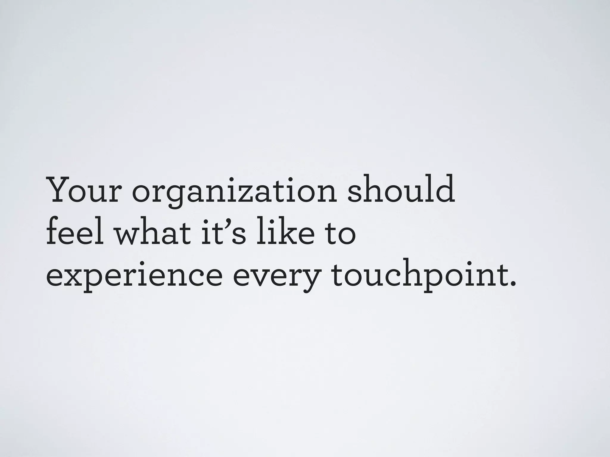 Your organization should
feel what it’s like to
experience every touchpoint.

 