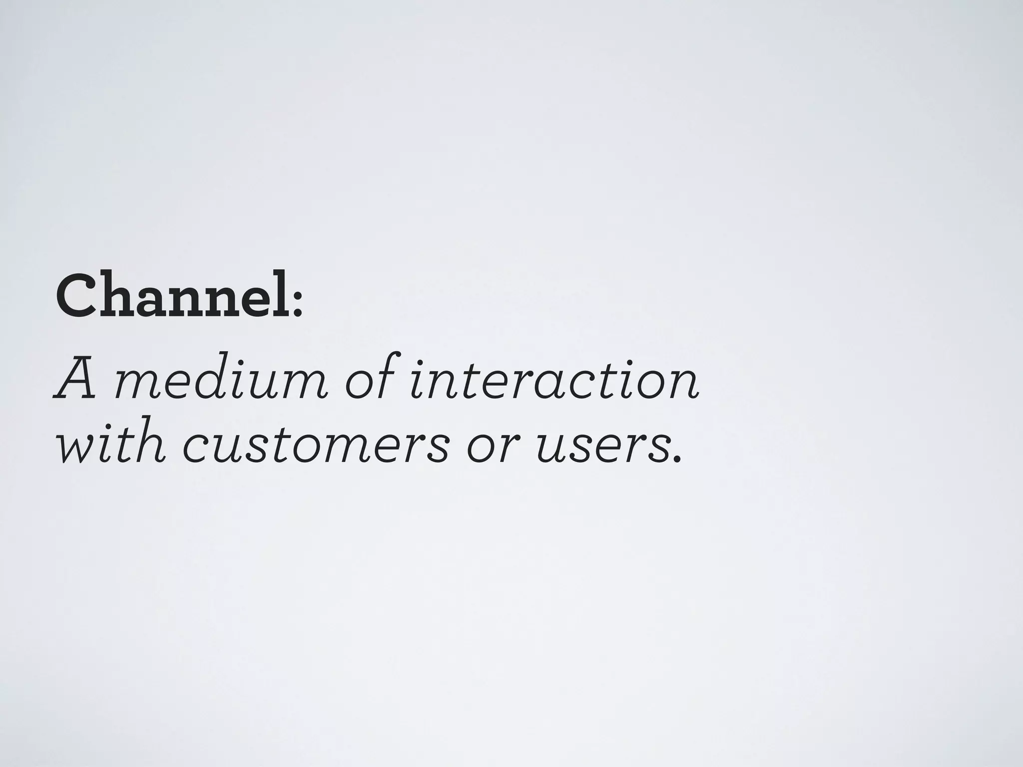 Channel:
A medium of interaction
with customers or users.

 