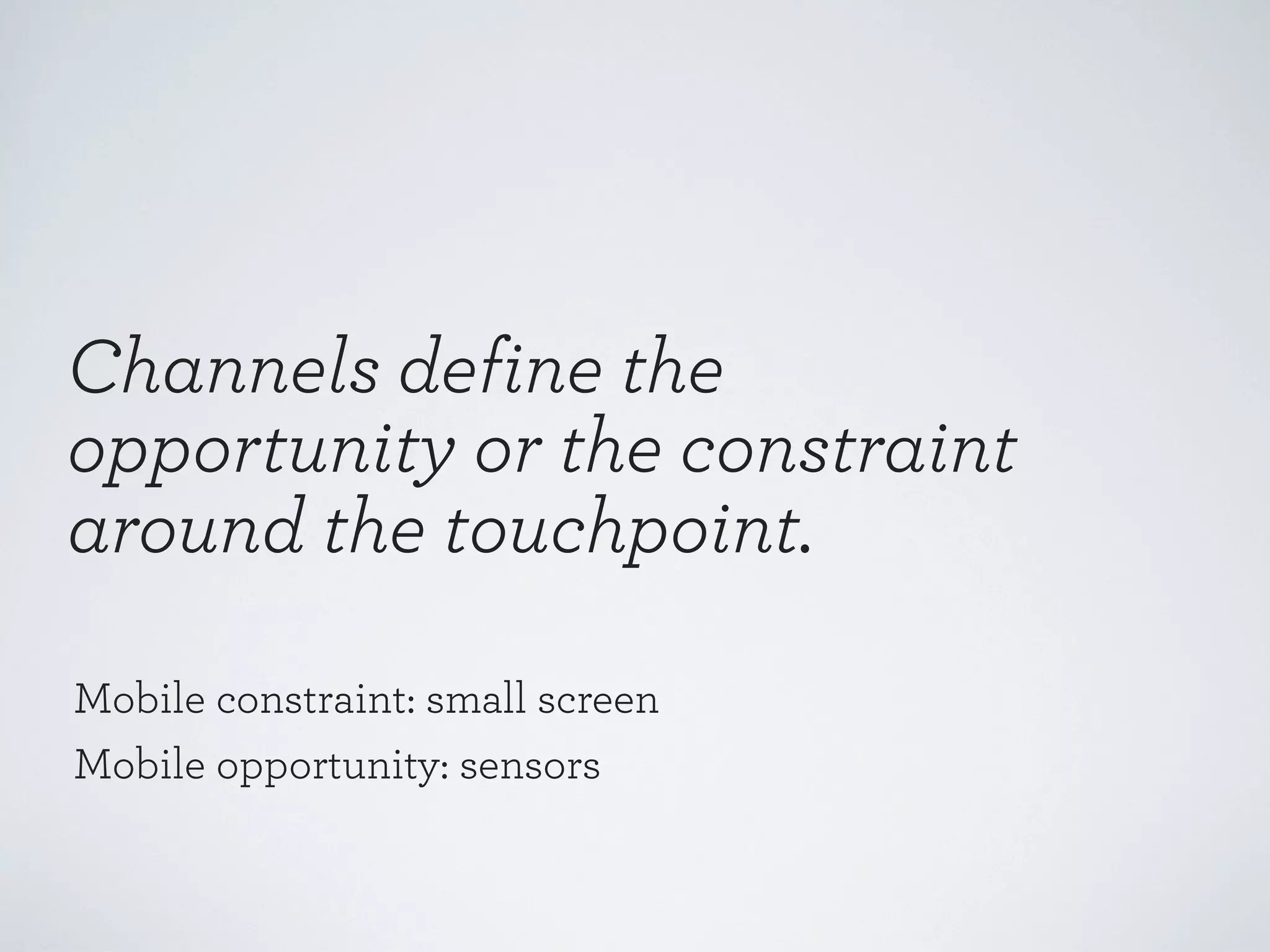 Channels define the
opportunity or the constraint
around the touchpoint.
Mobile constraint: small screen
Mobile opportunity: sensors

 