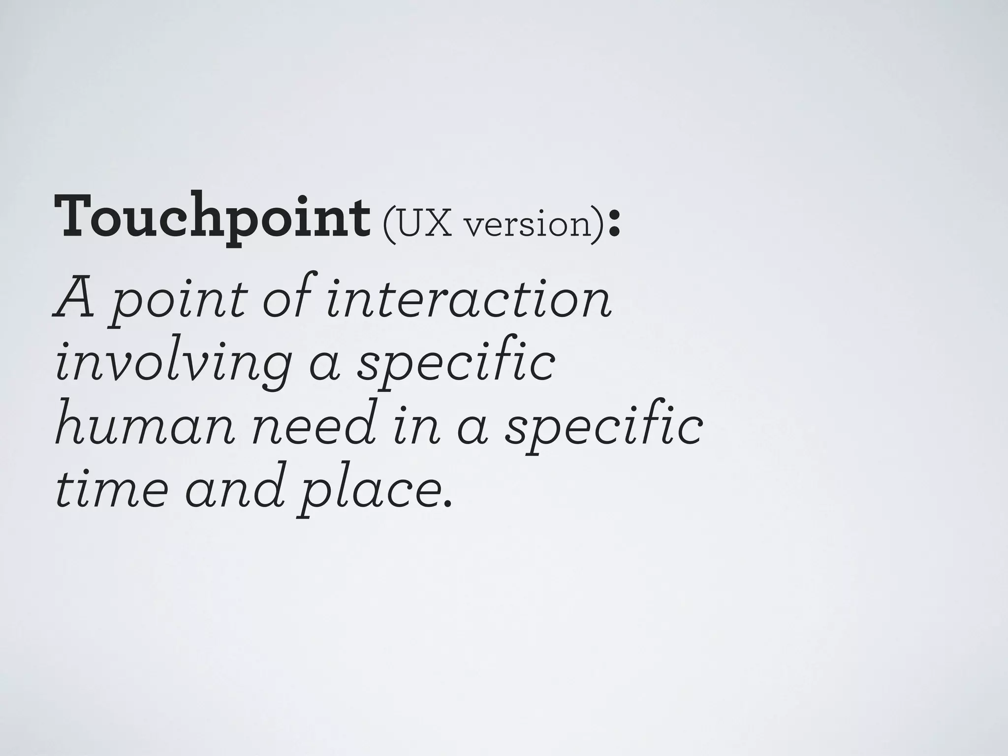 Touchpoint (UX version):
A point of interaction
involving a specific
human need in a specific
time and place.

 