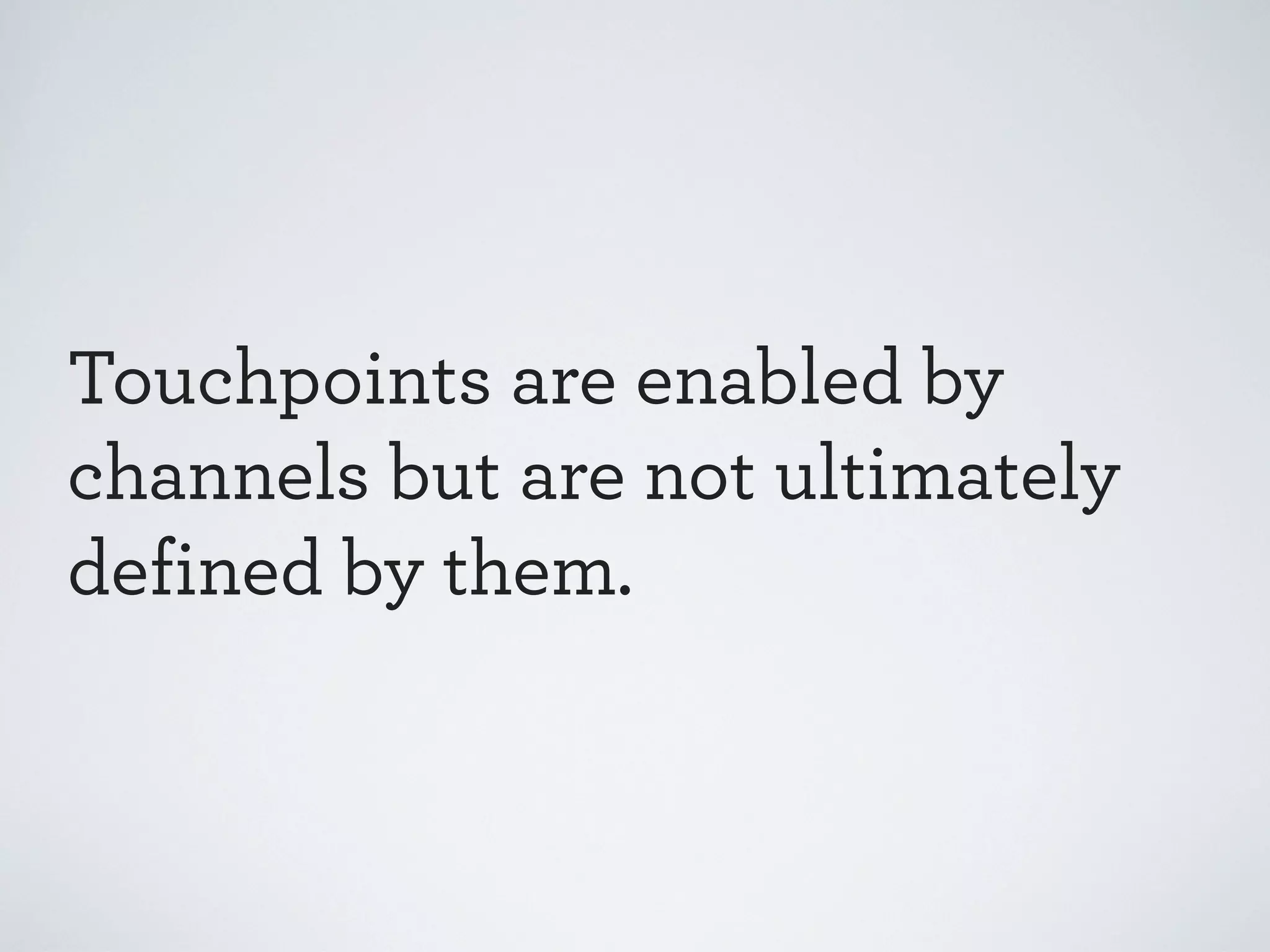 Touchpoints are enabled by
channels but are not ultimately
defined by them.

 
