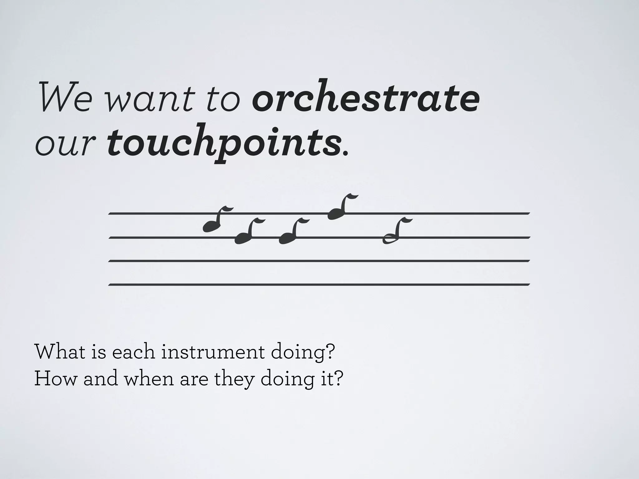 We want to orchestrate
our touchpoints.

What is each instrument doing?
How and when are they doing it?

 