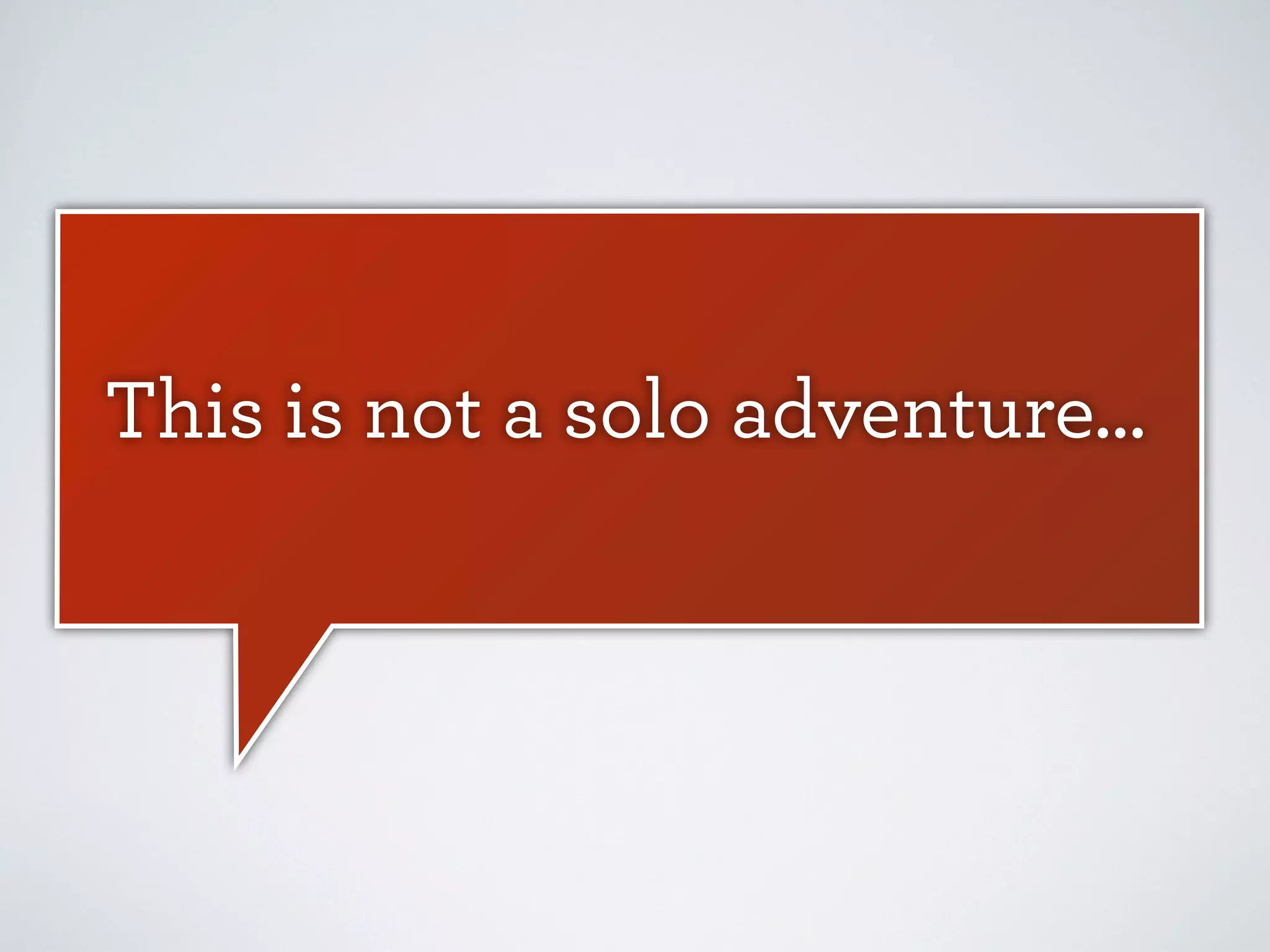 This is not a solo adventure...

 