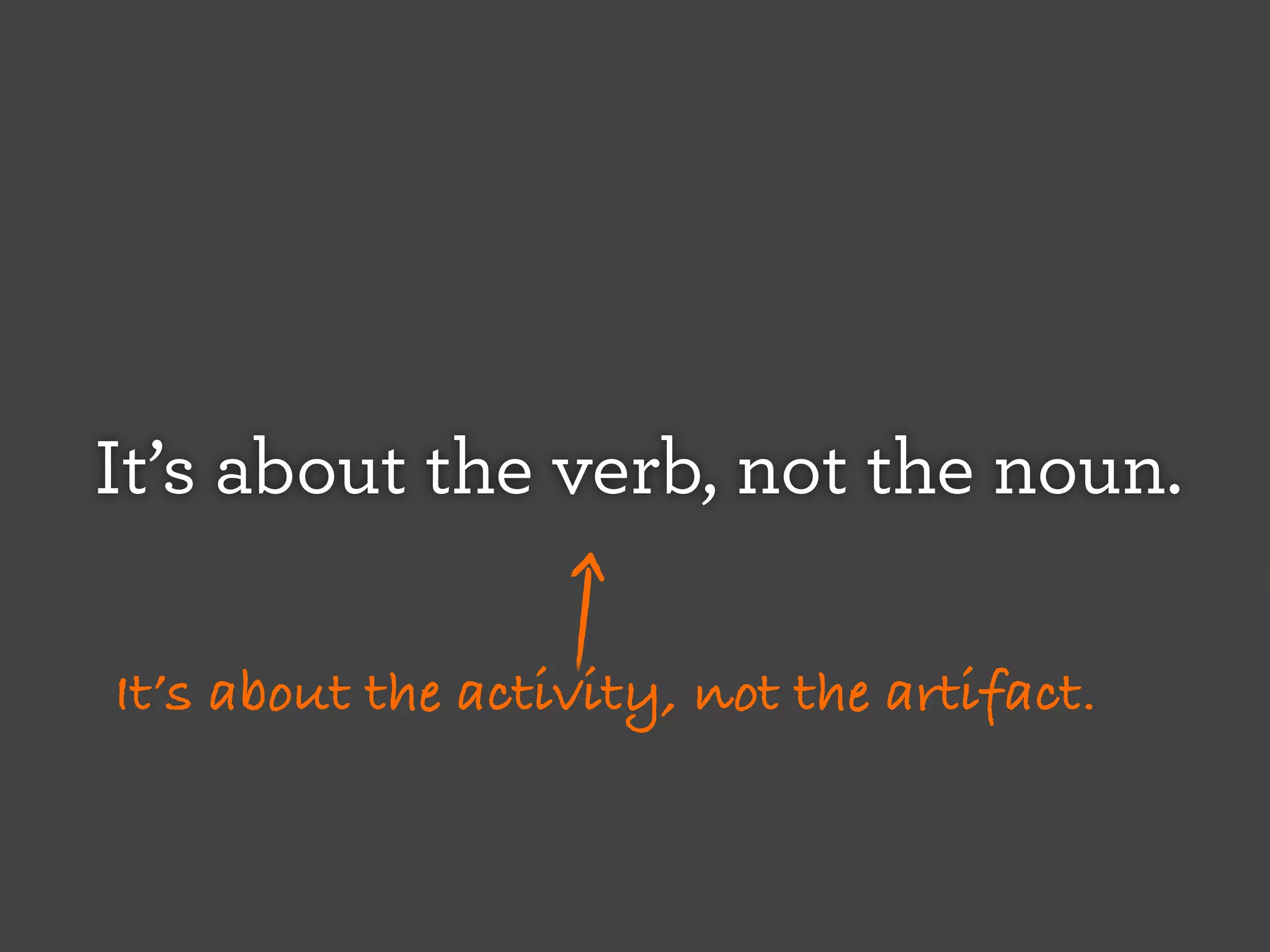 It’s about the verb, not the noun.
It’s about the activity, not the artifact.

 