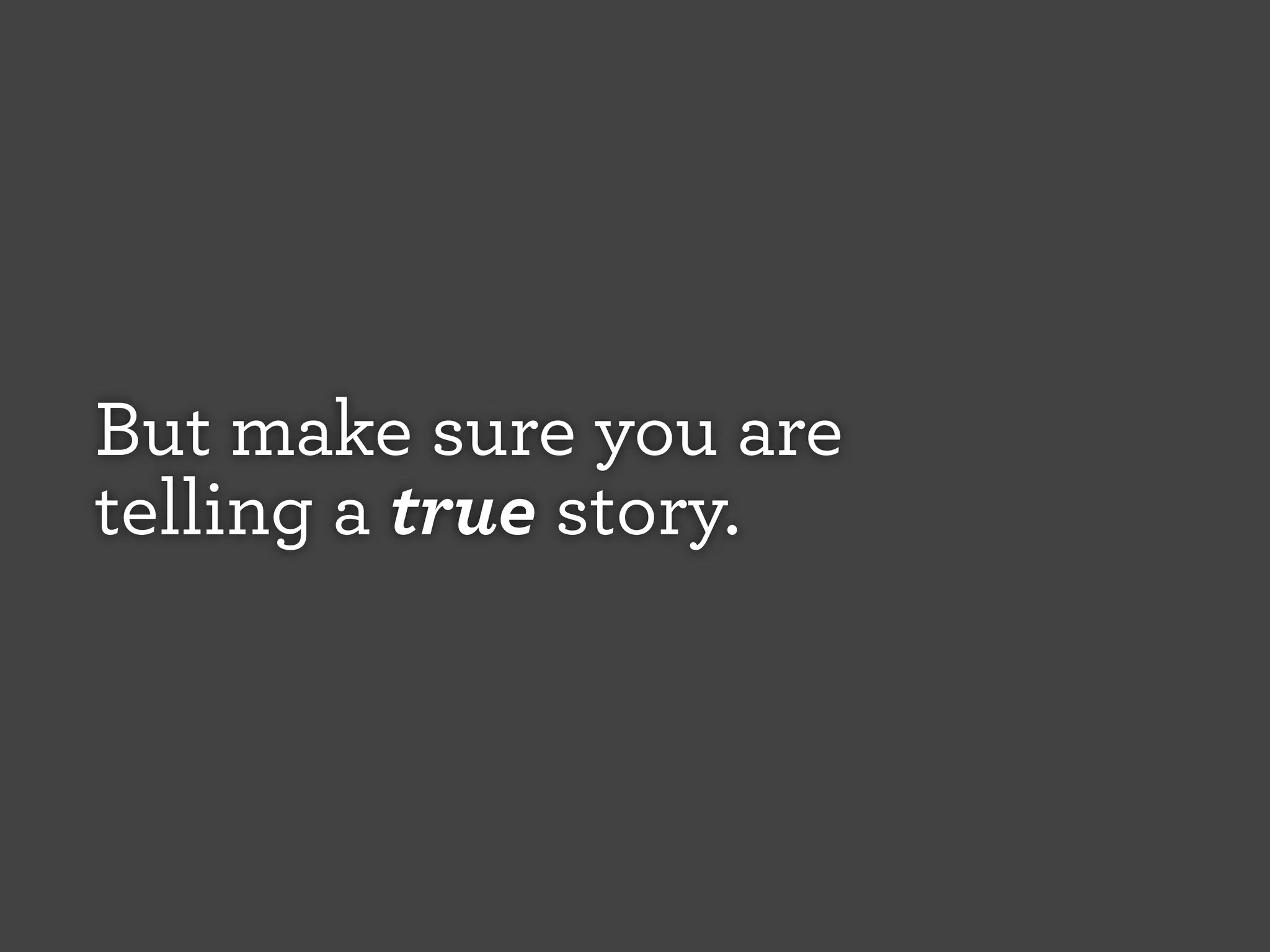 But make sure you are
telling a true story.

 