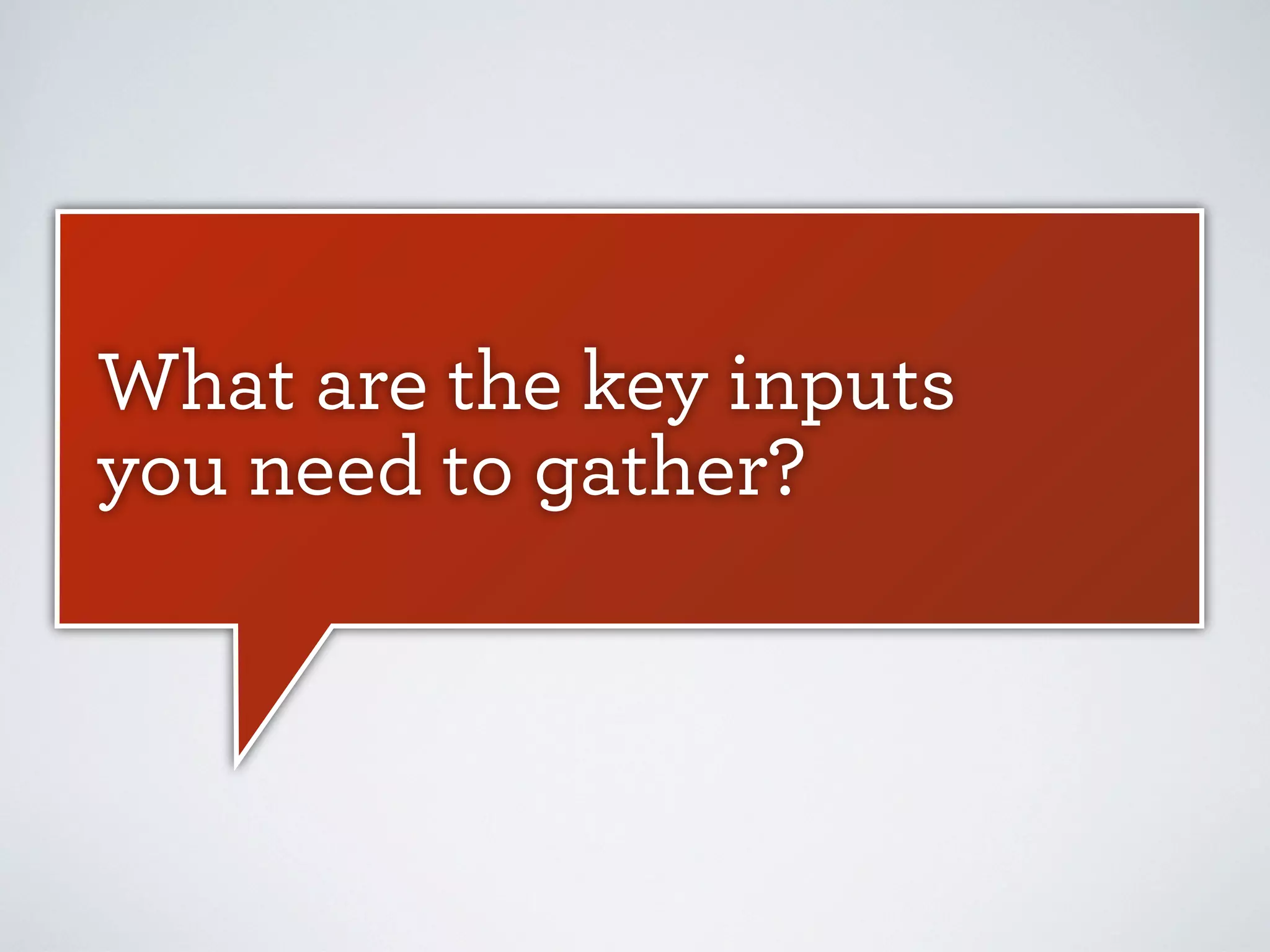 What are the key inputs
you need to gather?

 