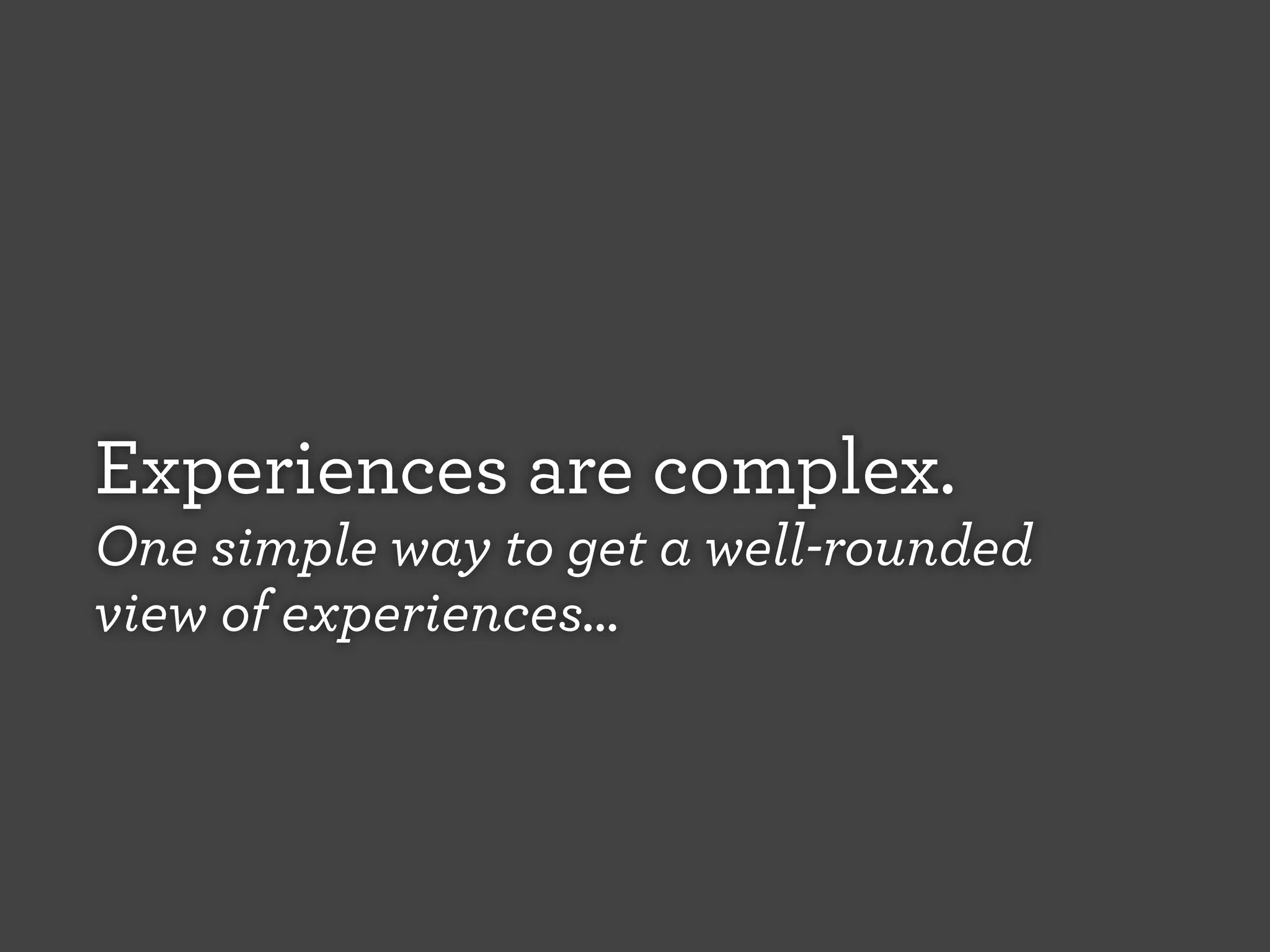 Experiences are complex.
One simple way to get a well-rounded
view of experiences...

 
