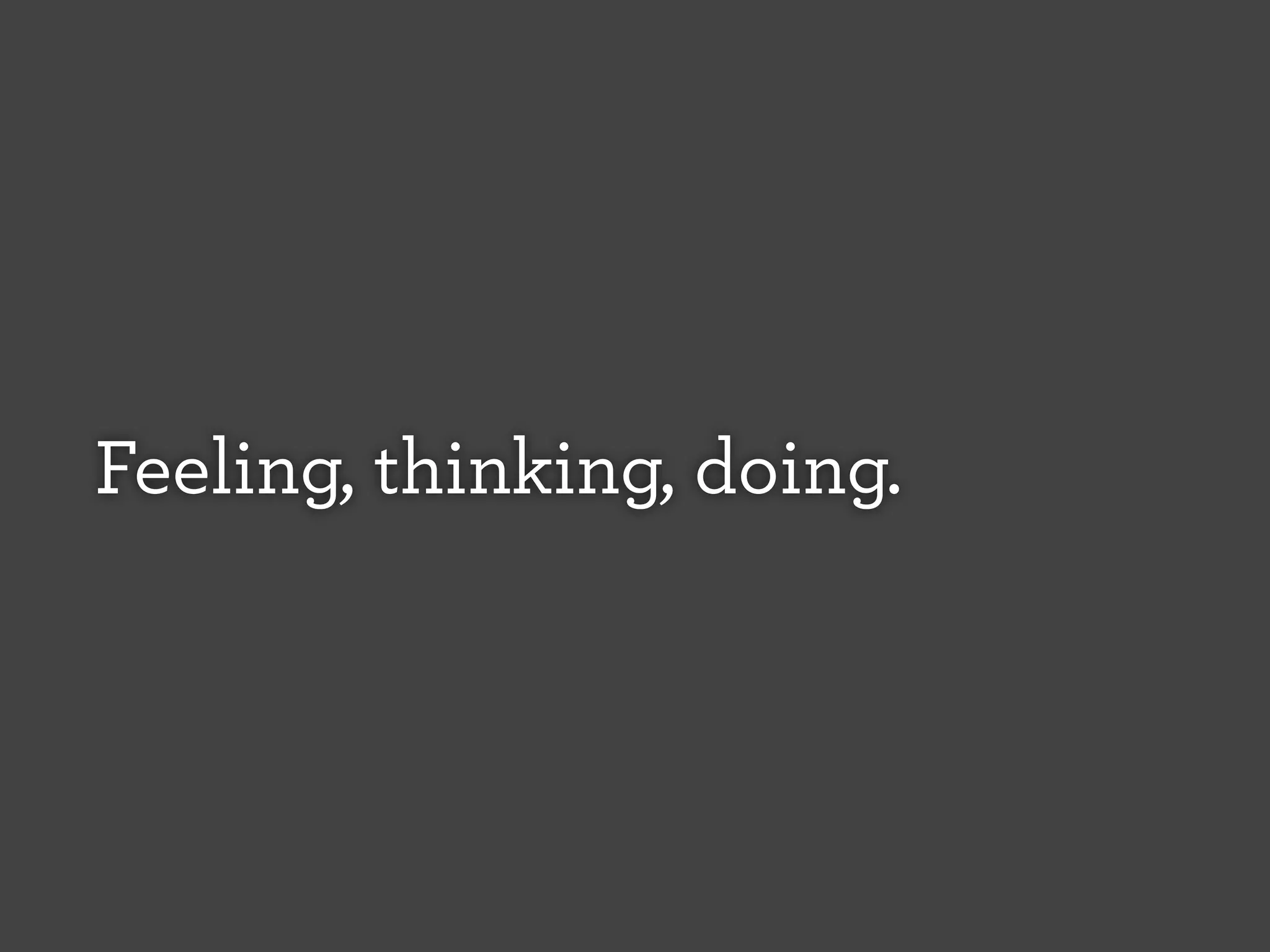 Feeling, thinking, doing.

 