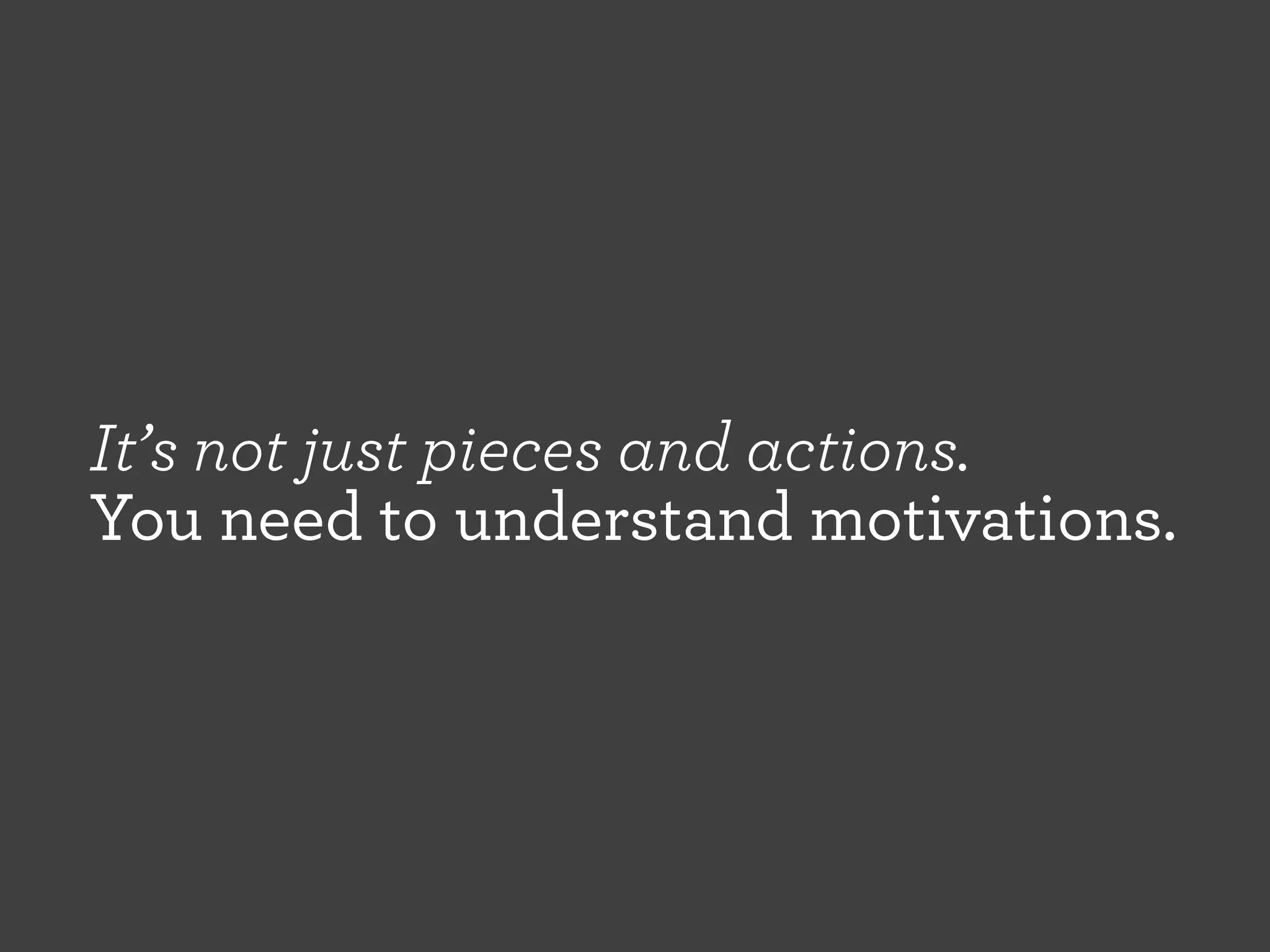 It’s not just pieces and actions.
You need to understand motivations.

 
