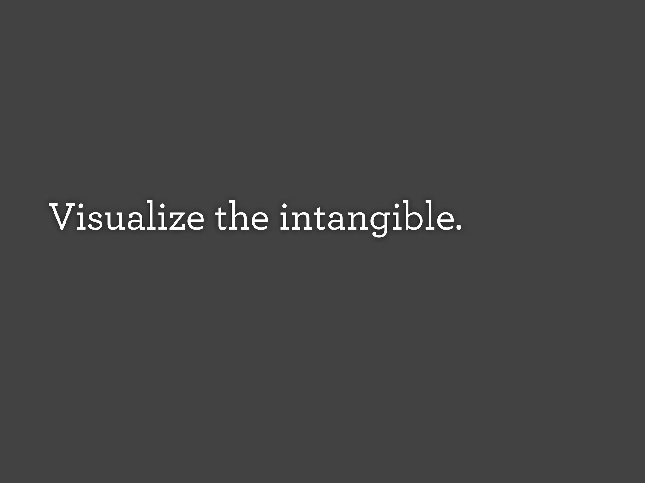 Visualize the intangible.

 
