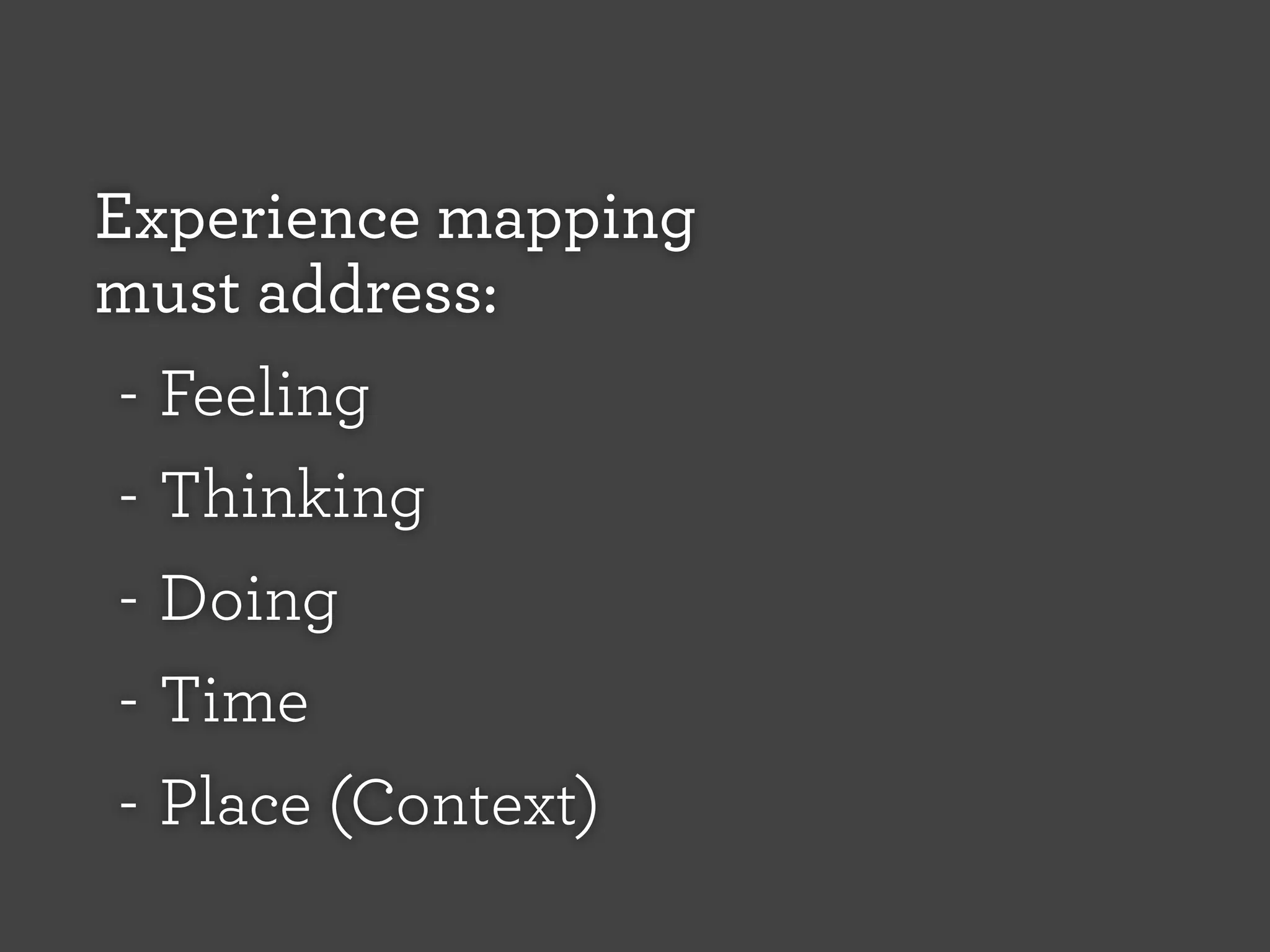 Experience mapping
must address:
- Feeling
- Thinking
- Doing
- Time
- Place (Context)

 