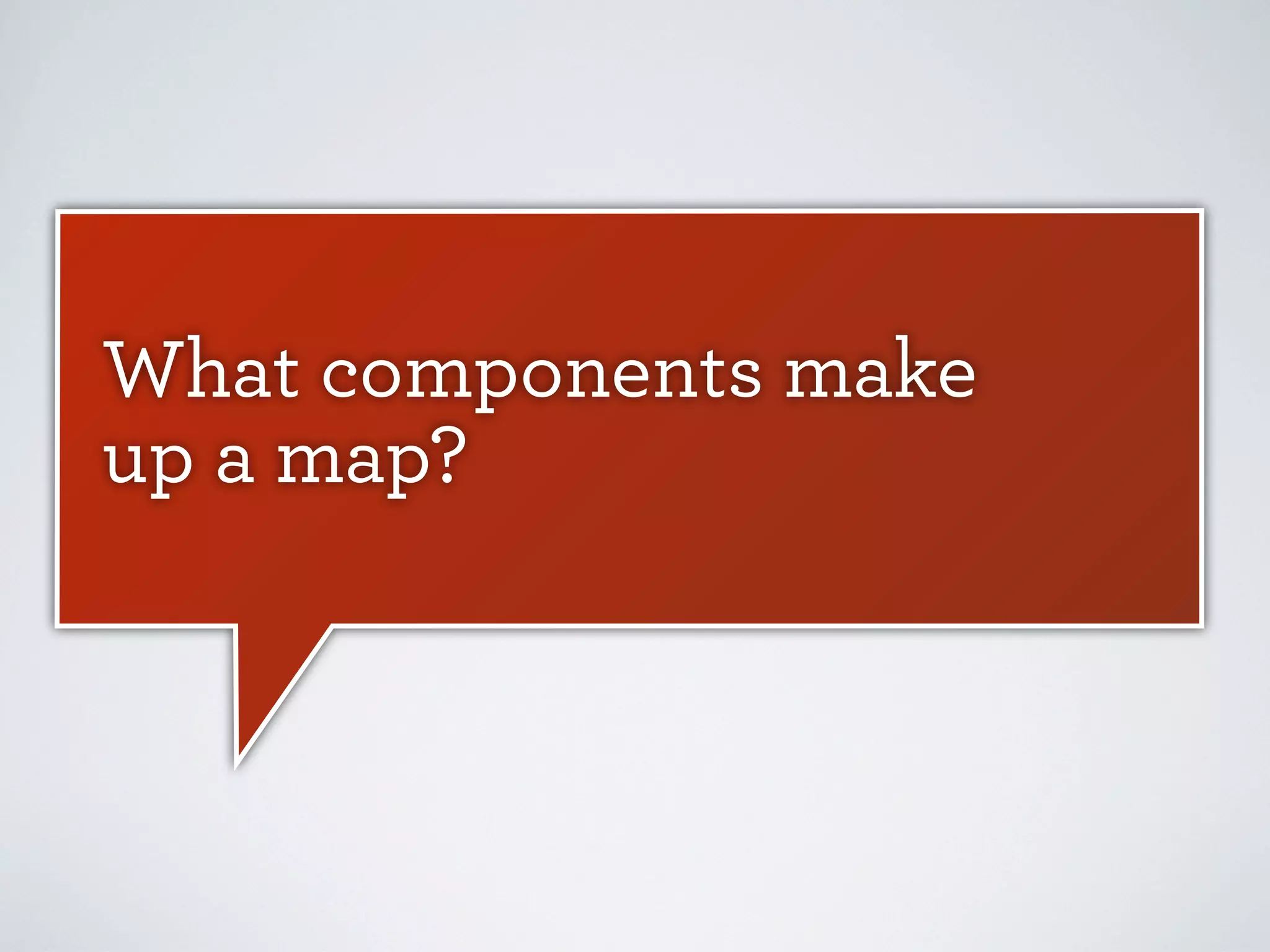What components make
up a map?

 