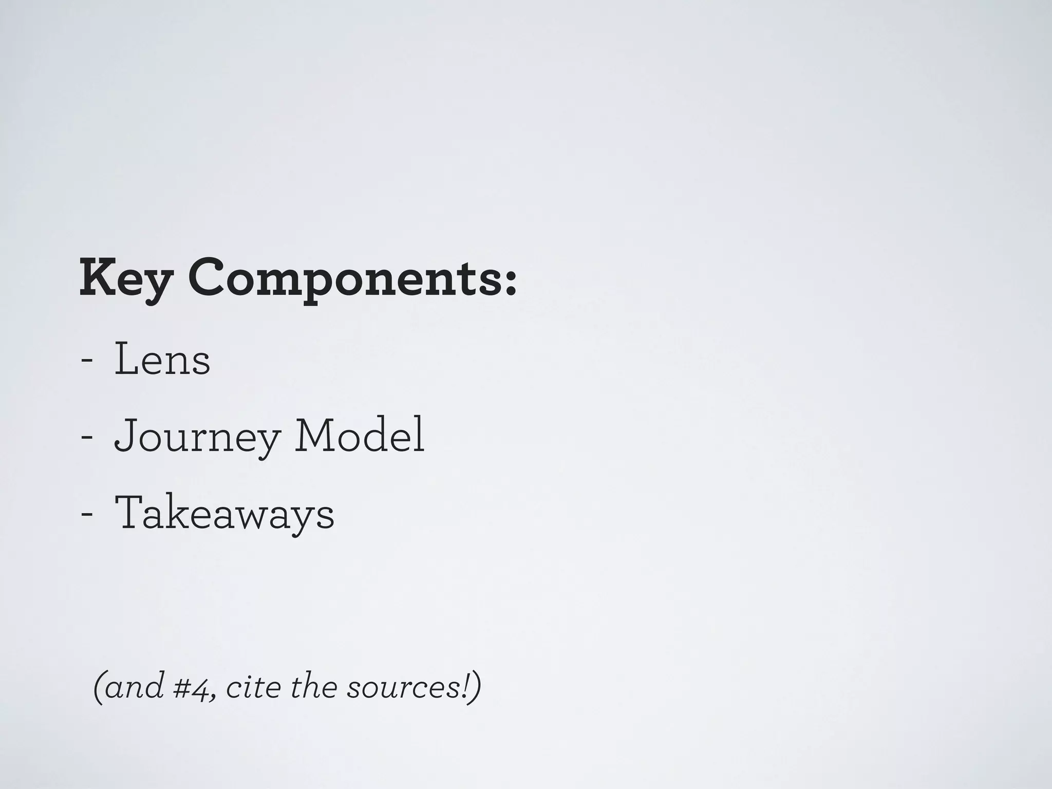 Key Components:
- Lens
- Journey Model
- Takeaways

(and #4, cite the sources!)

 