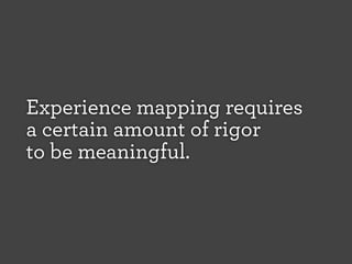 Experience mapping requires
a certain amount of rigor
to be meaningful.

 