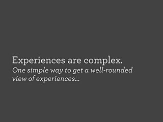 Experiences are complex.
One simple way to get a well-rounded
view of experiences...

 