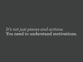 It’s not just pieces and actions.
You need to understand motivations.

 