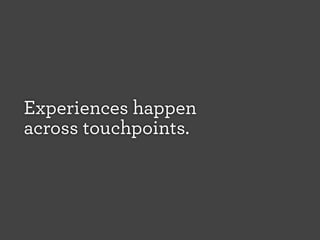 Experiences happen
across touchpoints.

 