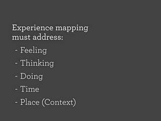 Experience mapping
must address:
- Feeling
- Thinking
- Doing
- Time
- Place (Context)

 