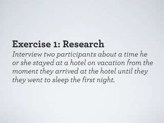 Exercise 1: Research
Interview two participants about a time he
or she stayed at a hotel on vacation from the
moment they arrived at the hotel until they
they went to sleep the first night.

 