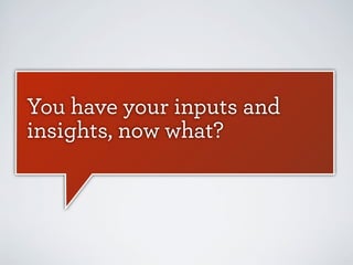You have your inputs and
insights, now what?

 