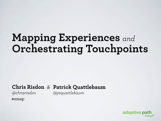 Mapping Experiences and
Orchestrating Touchpoints

Chris Risdon & Patrick Quattlebaum
@chrisrisdon
#xmap

@ptquattlebaum

 