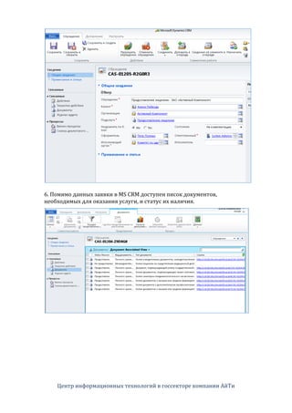  
	
  
6.	
  Помимо	
  данных	
  заявки	
  в	
  MS	
  CRM	
  доступен	
  писок	
  документов,	
  
необходимых	
  для	
  оказания	
  услуги,	
  и	
  статус	
  их	
  наличия.	
  




	
                                  	
  




       Центр	
  информационных	
  технологий	
  в	
  госсекторе	
  компании	
  АйТи	
  
 