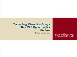 Technology Disruption Brings
     New VAS Opportunities
                       Nitin Tomar
                Product Line Manager
 
