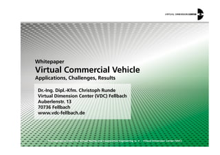 Whitepaper
Virtual Commercial Vehicle
Applications, Challenges, Results
© Competence Centre for Virtual Reality and Cooperative Engineering w. V. – Virtual Dimension Center (VDC)
Dr.-Ing. Dipl.-Kfm. Christoph Runde
Virtual Dimension Center (VDC) Fellbach
Auberlenstr. 13
70736 Fellbach
www.vdc-fellbach.de
Applications, Challenges, Results
 