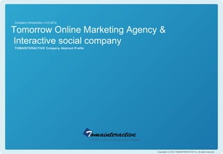 Company Introduction v.3.0 2012


Tomorrow Online Marketing Agency &
Interactive social company
TOMAINTERACTIVE Company Abstract Profile




                                                                                               1
                                           Copyrights ⓒ 2012 TOMAINTERACTIVE Inc. All rights reserved.
 