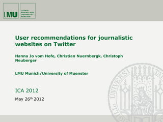 User recommendations for journalistic
websites on Twitter

Hanna Jo vom Hofe, Christian Nuernbergk, Christoph
Neuberger


LMU Munich/University of Muenster



ICA 2012
May 26th 2012
 
