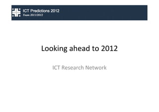 Looking	
  ahead	
  to	
  2012	
  

    ICT	
  Research	
  Network	
  
 