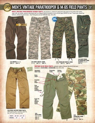 mEN’s VINTAGE PArATrOOPEr & m-65 FIELd PANTs 2
         mEN’s VINTAGE PArATrOOPEr FATIGuE PANTs, not just B.D.U.'s, these are cargo pants with style for the youth of the nation,
         super soft, yet durable, washed cotton/poly twill, our fatigues feature 8 pockets to carry all your gear, ZIPPER FLY, two 2" waist tabs, drawstring
         bottoms, reinforced seat & knees - they'll feel great and last FOREVER! Sizes: XS to 3XL




                                                                                                                                               2146 OLIVE drAB
                                                                                                                                               W/WOOdLANd CAmO
     2562 BrOWN, XS to XL                       2666 ArmY dIGITAL CAmO,                           2366 WOOdLANd dIGITAL CAmO,                  ACCENTs, XS to XL
     2563 2XL 2564 3XL                          XS to XL 2667 2XL 2668 3XL                        S to XL 2367 2XL 2368 3XL                    2147 2XL

                                                       VINTAGE m-65 FIELd PANTs, authentic replica of Korean War M-65 field pant,
                                                       Available in: OliVE DRab or WOODlanD, Sizes: XS to 3XL
                                                       Adjustable                    Suspender       Buttons
                                                       Waist Tabs                    Loops           for Liner

                                                       Brass
                                                       Zipper

                                                       6 Pockets
                                                       with
                                                       Snaps

                                                       Pass
                                                       Through
                                                       Cargo
                                                       Pockets
                                                       w/drawstrings




                                                       H.W. 9oz.
                                                       100%
                                                       Washed
                                                       Cotton
                                                       Fabric




2346 KHAKI VINTAGE CHINO PANTs,
100% washed cotton, 4 pockets, zipper fly,
Sizes: 28" to 42" (even sizes only)                     2601
                                                        OLIVE drAB,                                                                   2605
     Waist      28", 30"   32" - 42"                    Sizes: XS to XL                                                               WOOdLANd CAmO,
    inseam        31"         32"                       2602 2XL                                                                      Sizes: XS to XL
                                                        2603 3XL                                                                      2606 2XL 2607 3XL
 