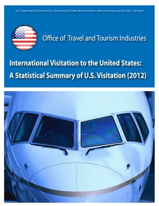 InternationalVisitation to the United States:
A Statistical Summary of U.S.Visitation (2012)
U.S. Department of Commerce • International Trade Administration • Manufacturing and Services • Services
Office of Travel andTourism Industries
 