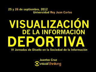 25 y 26 de septiembre, 2012
                 Universidad Rey Juan Carlos




VISUALIZACIÓN
         DE LA INFORMACIÓN

DEPORTIVA
  IV Jornadas de Diseño en la Sociedad de la Información


                      Juantxo Cruz
 