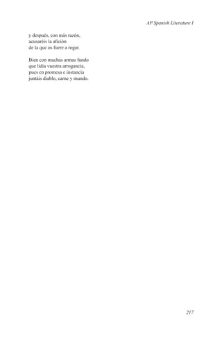 AP Spanish Literature I

y después, con más razón,
acusaréis la afición
de la que os fuere a rogar.

Bien con muchas armas fundo
que lidia vuestra arrogancia,
pues en promesa e instancia
juntáis diablo, carne y mundo.




                                                    217
 