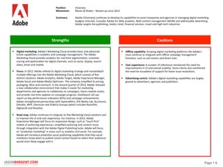Page	
  §	
  6	
  JASONBARGENT.COM	
  
Strengths	
   Cau7ons	
  
	
  	
  
	
  
	
  
	
  
	
  
	
  
	
  
	
  
	
  
	
  
	
  
	
  
	
  
	
  
	
  
	
  
	
  
	
  
	
  
	
  
	
  
	
  
	
  
	
  
	
  
	
  
	
  
	
  
	
  
	
  
	
  
	
  
§  Digital	
  marke7ng:	
  Adobe's	
  MarkePng	
  Cloud	
  provides	
  basic	
  and	
  advanced	
  
online	
  capabiliPes	
  in	
  analyPcs	
  and	
  campaign	
  management.	
  The	
  Adobe	
  
MarkePng	
  Cloud	
  provides	
  analyPcs	
  for	
  real-­‐Pme	
  segmentaPon,	
  customer	
  
scoring	
  and	
  opPmizaPon	
  for	
  digital	
  channels,	
  such	
  as	
  social,	
  display,	
  search	
  
video,	
  email	
  and	
  mobile.	
  
§  Focus:	
  In	
  2012,	
  Adobe	
  reﬁned	
  its	
  digital	
  markePng	
  strategy	
  and	
  consolidated	
  
mulPple	
  oﬀerings	
  into	
  the	
  Adobe	
  MarkePng	
  Cloud,	
  which	
  consists	
  of	
  ﬁve	
  
disPnct	
  soluPons:	
  Adobe	
  AnalyPcs,	
  Adobe	
  Target,	
  Adobe	
  Experience	
  Manager,	
  
Adobe	
  Social	
  and	
  Adobe	
  Media	
  OpPmizer.	
  The	
  company	
  simpliﬁed	
  its	
  pricing,	
  
packaging,	
  SKUs	
  and	
  contracts.	
  In	
  the	
  second	
  quarter	
  of	
  2013,	
  Adobe	
  released	
  
a	
  new	
  collaboraPon	
  environment	
  that	
  makes	
  it	
  easier	
  for	
  markePng	
  
departments	
  and	
  agencies	
  to	
  collaborate	
  on	
  campaigns,	
  share	
  creaPve	
  assets,	
  
and	
  provide	
  real-­‐Pme	
  updates	
  on	
  campaign	
  progress.	
  Dashboard	
  roll-­‐ups	
  
report	
  on	
  key	
  performance	
  indicators	
  (KPIs)	
  and	
  campaign	
  achievements.	
  
Adobe	
  strengthened	
  partnerships	
  with	
  SapientNitro,	
  IPG	
  Media	
  Lab,	
  Accenture,	
  
Deloike,	
  WPP,	
  Omnicom	
  and	
  Publicis	
  Groupe	
  (which	
  includes	
  Razorﬁsh,	
  
DigitasLBi	
  and	
  Roseka).	
  
§  Road	
  map:	
  Adobe	
  conPnues	
  to	
  integrate	
  its	
  ﬁve	
  MarkePng	
  Cloud	
  soluPons	
  and	
  
to	
  improve	
  the	
  UI	
  and	
  user	
  experience.	
  For	
  instance,	
  in	
  2013,	
  Adobe	
  
Experience	
  Manager	
  will	
  focus	
  on	
  responsive	
  design,	
  such	
  as	
  "touch	
  ﬁrst"	
  
mobile	
  UI	
  authoring	
  experiences,	
  simpliﬁed	
  authoring	
  and	
  content	
  reuse	
  
through	
  integraPon	
  with	
  the	
  Adobe	
  Digital	
  Publishing	
  Suite.	
  Adobe	
  will	
  focus	
  
on	
  "predicPve	
  markePng"	
  in	
  areas	
  such	
  as	
  analyPcs	
  and	
  social.	
  For	
  example,	
  
Adobe	
  will	
  introduce	
  predicPve	
  social	
  publishing	
  capabiliPes	
  that	
  help	
  social	
  
marketers	
  know	
  when	
  to	
  publish	
  social	
  content	
  based	
  on	
  when	
  their	
  audiences	
  
would	
  most	
  likely	
  engage	
  with	
  it.	
  
§  Oﬄine	
  capability:	
  Growing	
  digital	
  markePng	
  placorms	
  like	
  Adobe's	
  
must	
  conPnue	
  to	
  integrate	
  with	
  oﬄine	
  campaign	
  management	
  
funcPons,	
  such	
  as	
  call	
  centers	
  and	
  direct	
  mail.	
  
	
  
§  User	
  experience:	
  A	
  number	
  of	
  references	
  menPoned	
  the	
  need	
  for	
  
improvements	
  in	
  UI	
  and	
  overall	
  usability.	
  Some	
  clients	
  also	
  menPoned	
  
the	
  need	
  for	
  escalaPon	
  of	
  support	
  for	
  faster	
  issue	
  resoluPons.	
  
	
  
§  Adver7sing-­‐centric:	
  Adobe's	
  digital	
  markePng	
  capabiliPes	
  are	
  largely	
  
geared	
  to	
  adverPsers,	
  agencies	
  and	
  publishers.	
  
Posi7on:	
  
Movement:	
  
	
  
Summary:	
  
Visionary	
  
Mover	
  &	
  Shaker	
  -­‐	
  Moved	
  up	
  since	
  2012	
  
	
  
Adobe	
  (Visionary)	
  conPnues	
  to	
  develop	
  its	
  capabiliPes	
  to	
  assist	
  companies	
  and	
  agencies	
  in	
  managing	
  digital	
  markePng	
  
budgets	
  channels.	
  Consider	
  Adobe	
  for	
  Web	
  analyPcs,	
  Web	
  content	
  management	
  (WCM)	
  and	
  addressable	
  adverPsing.	
  
Adobe	
  targets	
  the	
  publishing,	
  media,	
  retail,	
  ﬁnancial	
  services,	
  travel	
  and	
  high-­‐tech	
  industries.	
  
 