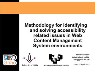 Methodology for identifying
    and solving accessibility
      related issues in Web
      Content Management
      System environments
                                                              Toni Granollers
                                                          University of Lleida
                                                           tonig@diei.udl.cat

University of Lleida   University of the Basque country    Lyon, 17 April 2012
 