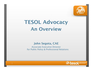 TESOL Advocacy 
   An Overview

      John Segota, CAE
     Associate Executive Director 
for Public Policy & Professional Relations
 