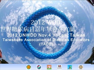 2012 WDD
世界糖尿病日嘉年華會在宜蘭
  2012 UNWDD Nov.4 Yi-Lan, Taiwan
Taiwanese Association of Diabetes Educators
                 (TADE)
 