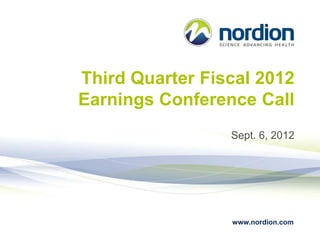 Third Quarter Fiscal 2012
Earnings Conference Call
                 Sept. 6, 2012




                 www.nordion.com
 