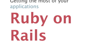 Getting the most of your
applications


Ruby on
Rails
 